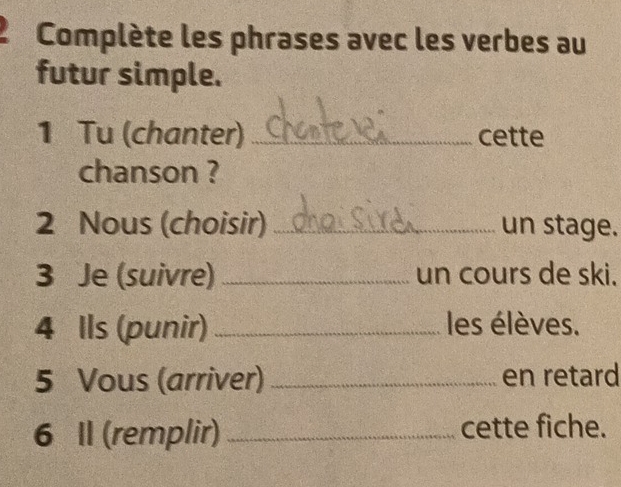 Complète les phrases avec les verbes au 
futur simple. 
1 Tu (chanter) _cette 
chanson ? 
2 Nous (choisir) _un stage. 
3 Je (suivre) _un cours de ski. 
4 Ils (punir) _les élèves. 
5 Vous (arriver) _en retard 
6 Il (remplir) _cette fiche.