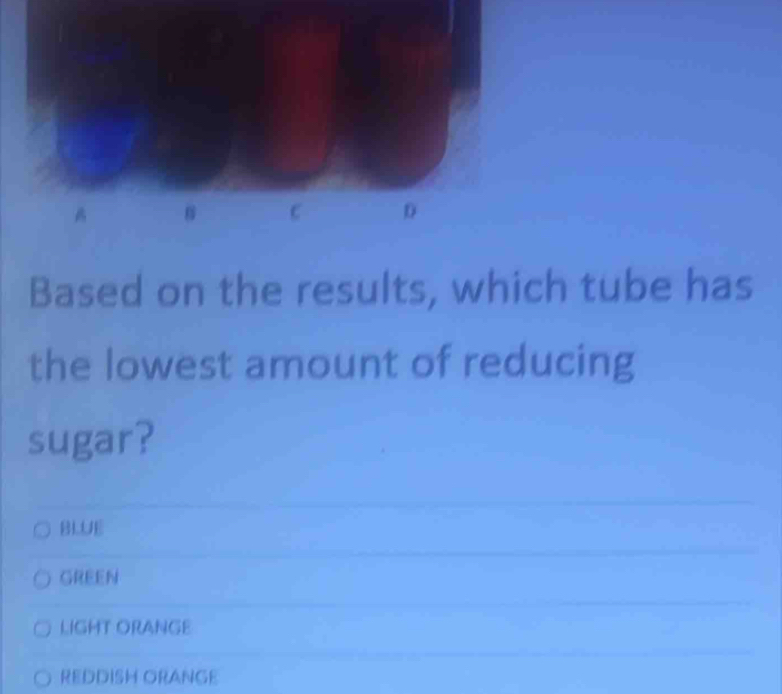 Based on the results, which tube has
the lowest amount of reducing
sugar?
BLUE
GREEN
LIGHT ORANGE
REDDISH ORANGE