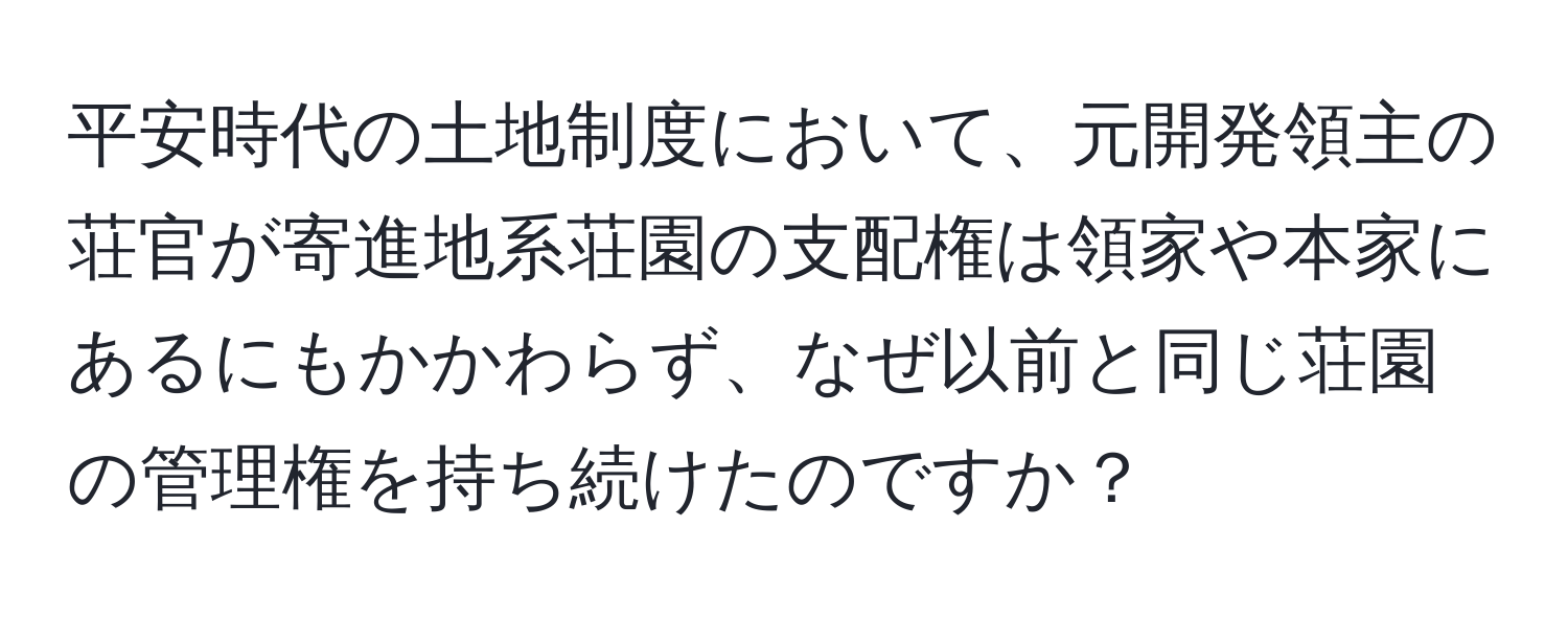 平安時代の土地制度において、元開発領主の荘官が寄進地系荘園の支配権は領家や本家にあるにもかかわらず、なぜ以前と同じ荘園の管理権を持ち続けたのですか？