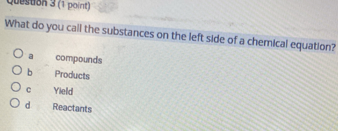 What do you call the substances on the left side of a chemical equation?
a compounds
b Products
C Yield
d Reactants