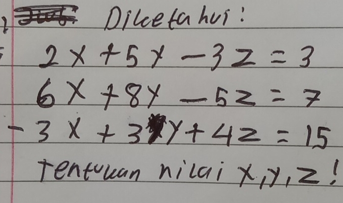 Dilceta hus!
2x+5y-3z=3
6x+8y-5z=7
-3x+3xy+4z=15
rentuan nilai X, -!