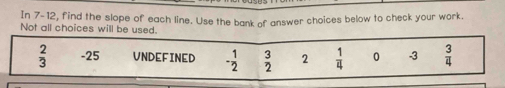 In 7-12, find the slope of each line. Use the bank of answer choices below to check your work
Not all choices will be used.
 2/3  -25 UNDEFINED - 1/2   3/2  2  1/4  0 -3  3/4 