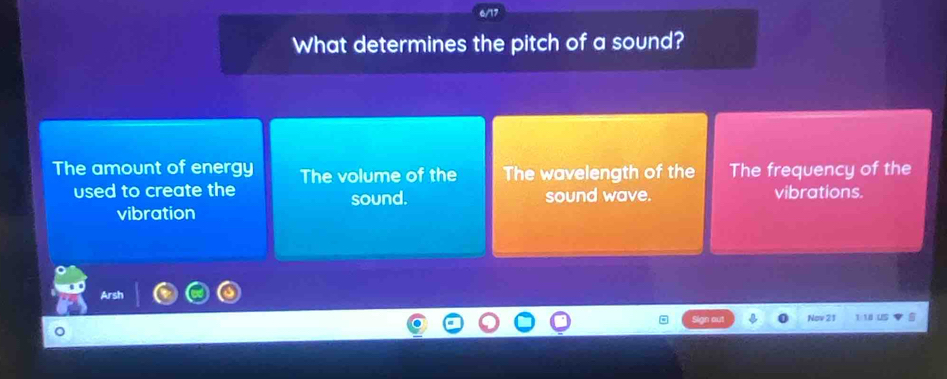 What determines the pitch of a sound? 
The amount of energy The volume of the The wavelength of the The frequency of the 
used to create the vibrations. 
sound. sound wave. 
vibration 
Arsh 
Nov 21 1:18 US