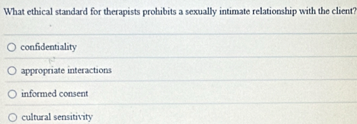 What ethical standard for therapists prohibits a sexually intimate relationship with the client?
confidentiality
appropriate interactions
informed consent
cultural sensitivity