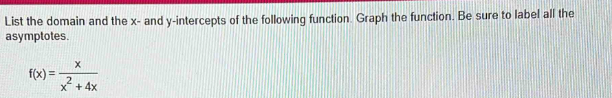 List the domain and the x - and y-intercepts of the following function. Graph the function. Be sure to label all the 
asymptotes.
f(x)= x/x^2+4x 