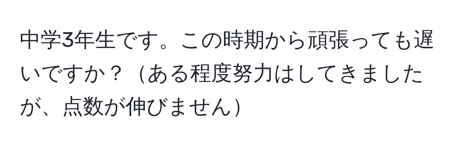 中学3年生です。この時期から頑張っても遅いですか？ある程度努力はしてきましたが、点数が伸びません