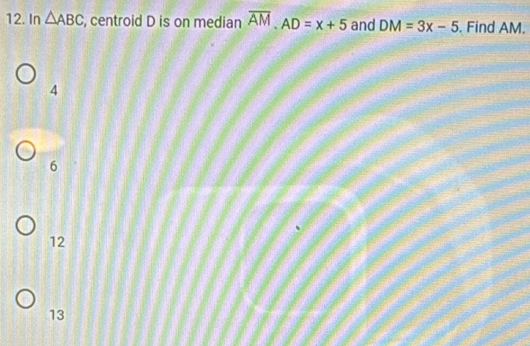 In △ ABC , centroid D is on median overline AM. AD=x+5 and DM=3x-5. Find AM.
4
6
12
13