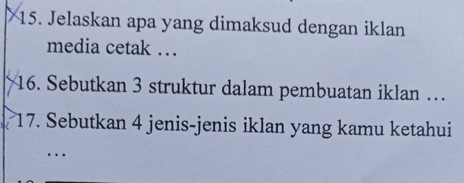 Jelaskan apa yang dimaksud dengan iklan 
media cetak …. 
16. Sebutkan 3 struktur dalam pembuatan iklan … 
17. Sebutkan 4 jenis-jenis iklan yang kamu ketahui 
..