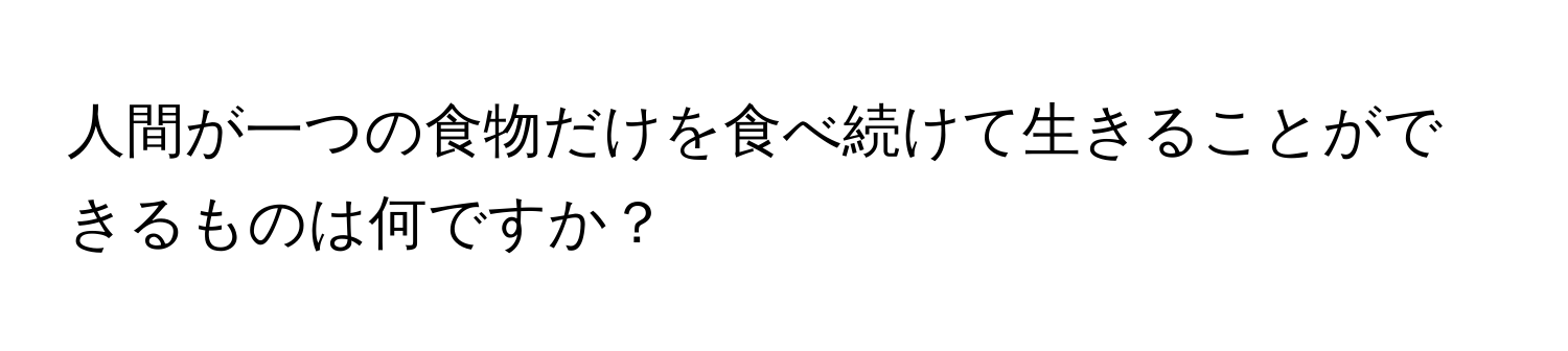 人間が一つの食物だけを食べ続けて生きることができるものは何ですか？