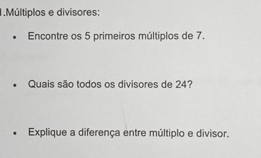 Múltiplos e divisores: 
Encontre os 5 primeiros múltiplos de 7. 
Quais são todos os divisores de 24? 
Explique a diferença entre múltiplo e divisor.