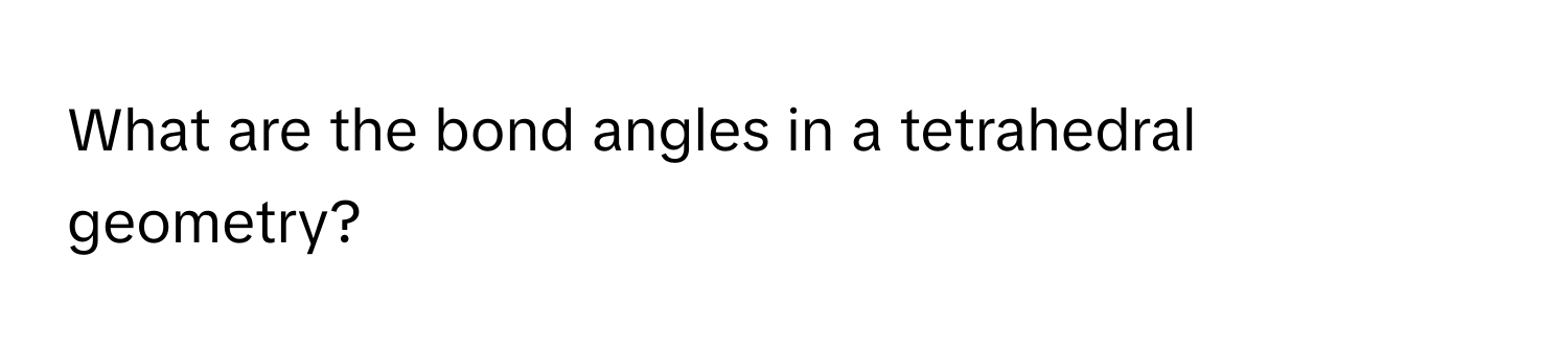 What are the bond angles in a tetrahedral geometry?