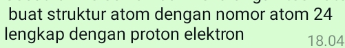 buat struktur atom dengan nomor atom 24
lengkap dengan proton elektron 18.04