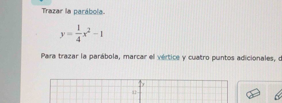 Trazar la parábola.
y= 1/4 x^2-1
Para trazar la parábola, marcar el vértice y cuatro puntos adicionales, d
y
12