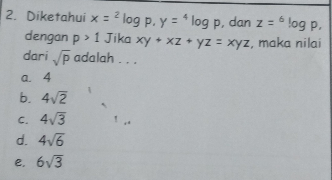 Diketahui x=^2log p, y=^4log p , dan z=^6log p, 
dengan p>1 Jika xy+xz+yz=xyz , maka nilai
dari sqrt(p) adalah . . .
a， 4
b. 4sqrt(2)
C. 4sqrt(3)
d. 4sqrt(6)
e. 6sqrt(3)