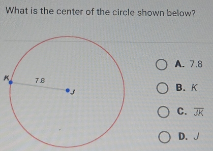 What is the center of the circle shown below?
A. 7.8
B. K
C. overline JK
D. J