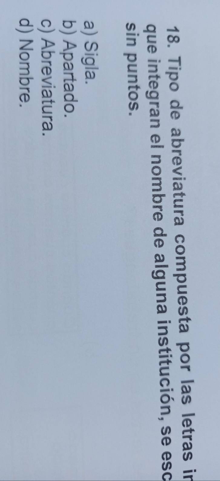 Tipo de abreviatura compuesta por las letras in
que integran el nombre de alguna institución, se eso
sin puntos.
a) Sigla.
b) Apartado.
c) Abreviatura.
d) Nombre.