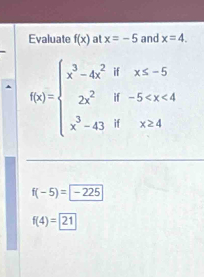 Evaluate f(x) at x=-5 and x=4.
f(x)=beginarrayl x^3-4x^2ifx≤ -5 2x^2if-5
f(-5)=encloselongdiv -22
f(4)=boxed 21