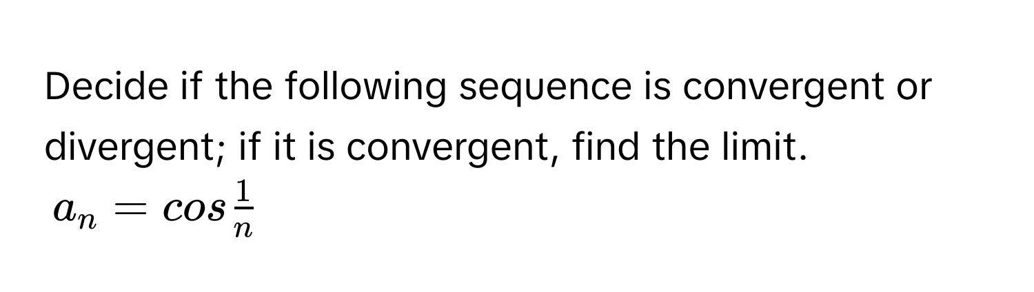 Decide if the following sequence is convergent or divergent; if it is convergent, find the limit. 
$a_n = cos  1/n $