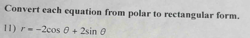 Convert each equation from polar to rectangular form. 
11) r=-2cos θ +2sin θ