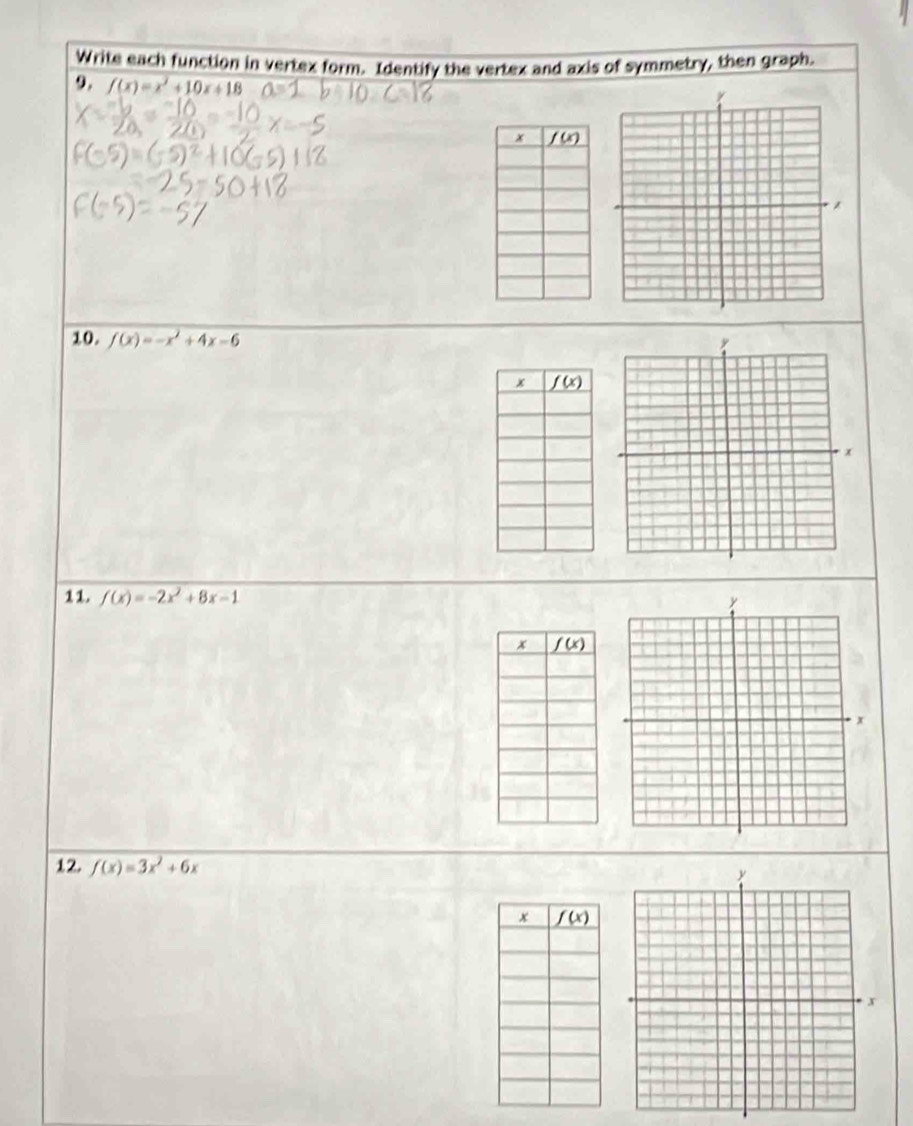 Write each function in vertex form. Identify the vertex and axis of symmetry, then graph.
9. f(x)=x^2+10x+18
10. f(x)=-x^2+4x-6
11. f(x)=-2x^2+8x-1
12. f(x)=3x^2+6x