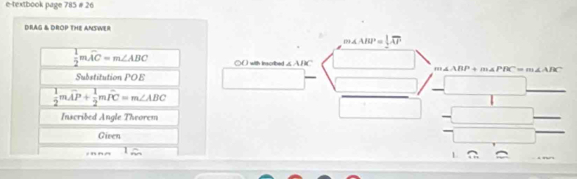 e-textbook page 785 # 26 
DRAG & DROP THE ANSWER
m∠ ABP= 1/2 overline AP
 1/2 mwidehat AC=m∠ ABC
○() with inscribed △ ABC
m∠ ABP+m∠ PBC=m∠ ABC
Substitution POE
 1/2 mwidehat AP+ 1/2 mwidehat PC=m∠ ABC
Inscribed Angle Theorem 
Given 
L 2