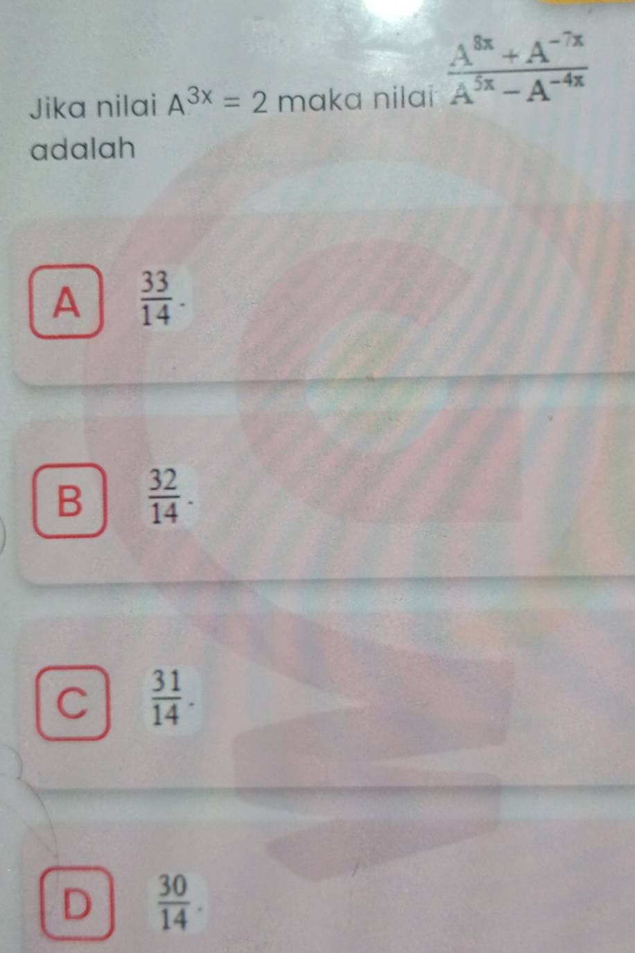 Jika nilai A^(3x)=2 maka nilaí
 (A^(8x)+A^(-7x))/A^(5x)-A^(-4x) 
adalah
A  33/14 .
B  32/14 .
C  31/14 .
D  30/14 .