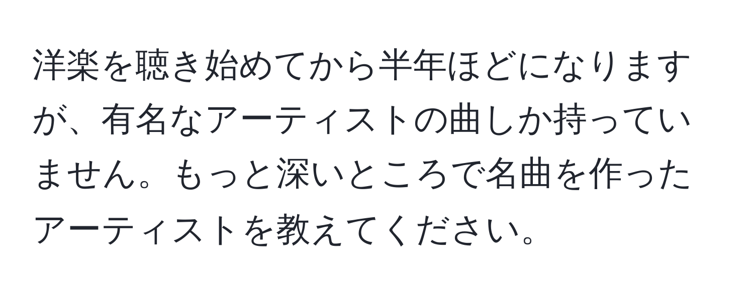 洋楽を聴き始めてから半年ほどになりますが、有名なアーティストの曲しか持っていません。もっと深いところで名曲を作ったアーティストを教えてください。