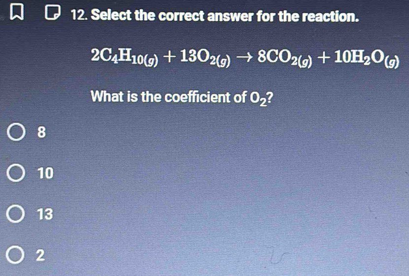 Select the correct answer for the reaction.
2C_4H_10(g)+13O_2(g)to 8CO_2(g)+10H_2O_(g)
What is the coefficient of O_2 7
8
10
13
2