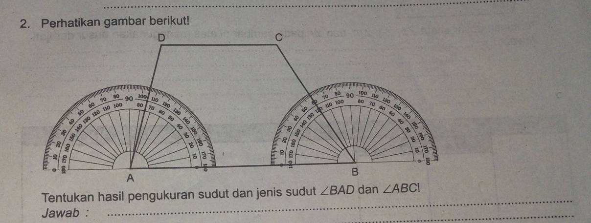 Perhatikan gambar berikut! 
Tentukan hasil pengukuran sudut dan jenis sudut ∠ BAD dan ∠ ABC! _ 
Jawab : 
_ 
_