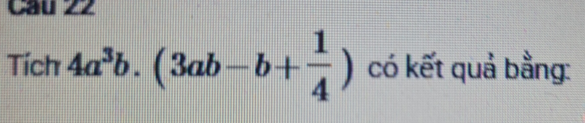 Cau zz 
Tích 4a^3b.(3ab-b+ 1/4 ) có kết quả bằng: