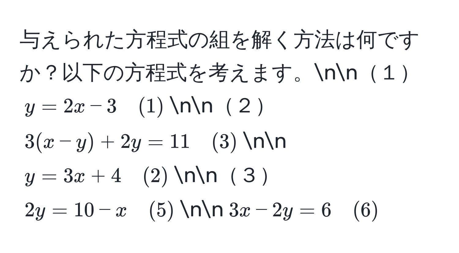 与えられた方程式の組を解く方法は何ですか？以下の方程式を考えます。nn１　$y = 2x - 3 quad (1)$nn２　$3(x - y) + 2y = 11 quad (3)$nn$y = 3x + 4 quad (2)$nn３　$2y = 10 - x quad (5)$nn$3x - 2y = 6 quad (6)$