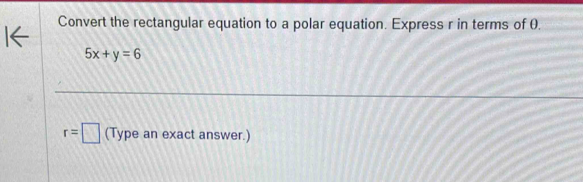 Convert the rectangular equation to a polar equation. Express r in terms of θ.
5x+y=6
r=□ (Type an exact answer.)