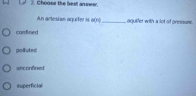 Choose the best answer.
An artesian aquifer is a(n) _ aquifer with a lot of pressure.
confined
polluted
unconfined
superficial