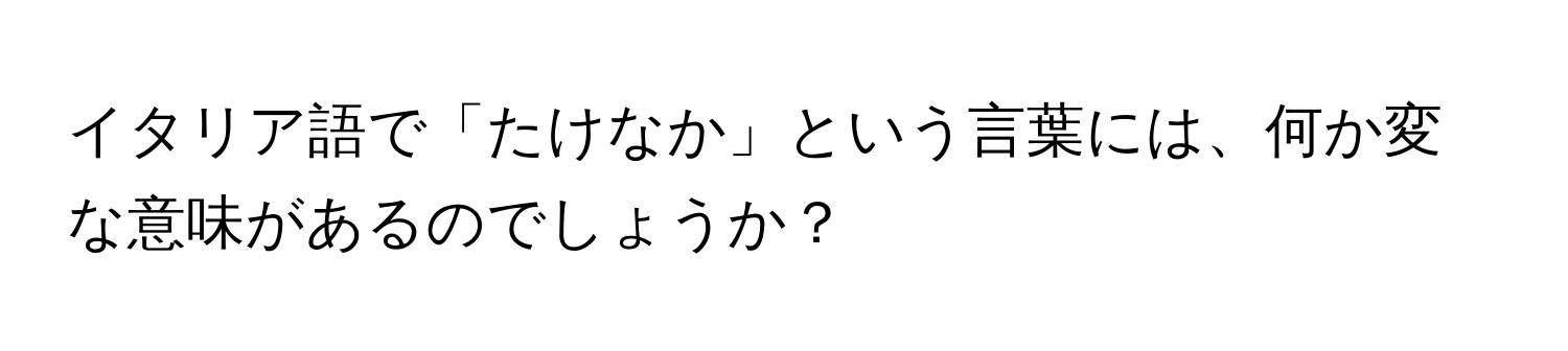 イタリア語で「たけなか」という言葉には、何か変な意味があるのでしょうか？