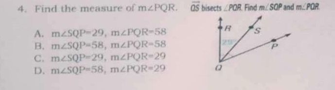 Find the measure of m∠ PQR. overline QS bisects ∠ PQR Find m∠ SOP and m∠ PQR
A. m∠ SQP=29, m∠ PQR=58
B. m∠ SQP=58, m∠ PQR=58
C. m∠ SQP=29, m∠ PQR=29
D. m∠ SQP=58, m∠ PQR=29