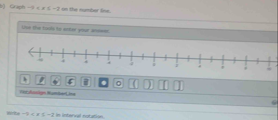 Graph -9 on the number line. 
Use the tools to enter your answer. 
. 0 ( ) I 1 
Venkesign MumberLine 
Write -9 in interval notation.