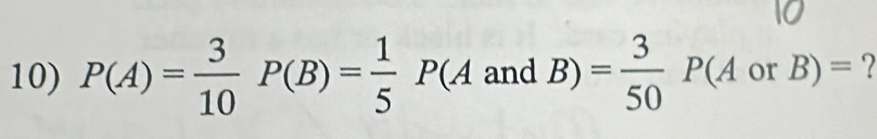 P(A)= 3/10 P(B)= 1/5 P(AandB)= 3/50 P(AorB)=