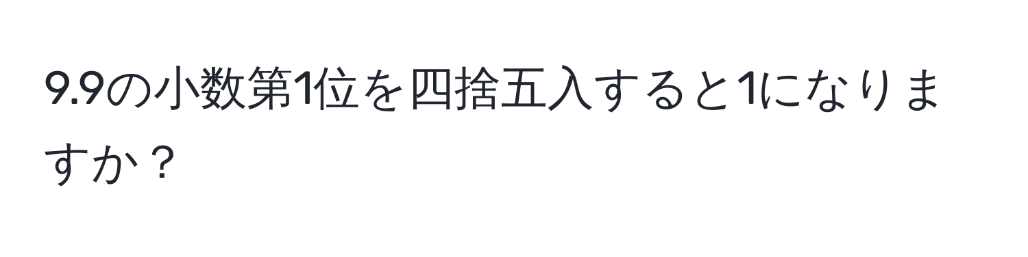 9.9の小数第1位を四捨五入すると1になりますか？