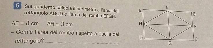 Sul quaderno calcola il perimetro e l'area del 
rettangolo ABCD e l’area del rombo EFGH.
AE=8cm AH=3cm
- Com'è l'area del rombo rispetto a quella del 
rettangolo?_