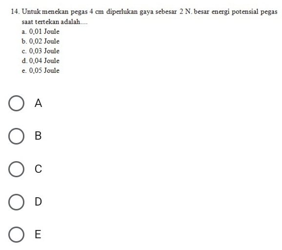 Untuk menekan pegas 4 cm diperlukan gaya sebesar 2 N. besar energi potensial pegas
saat tertekan adalah....
a. 0,01 Joule
b. 0,02 Joule
c. 0,03 Joule
d. 0,04 Joule
e. 0,05 Joule
A
B
C
D
E