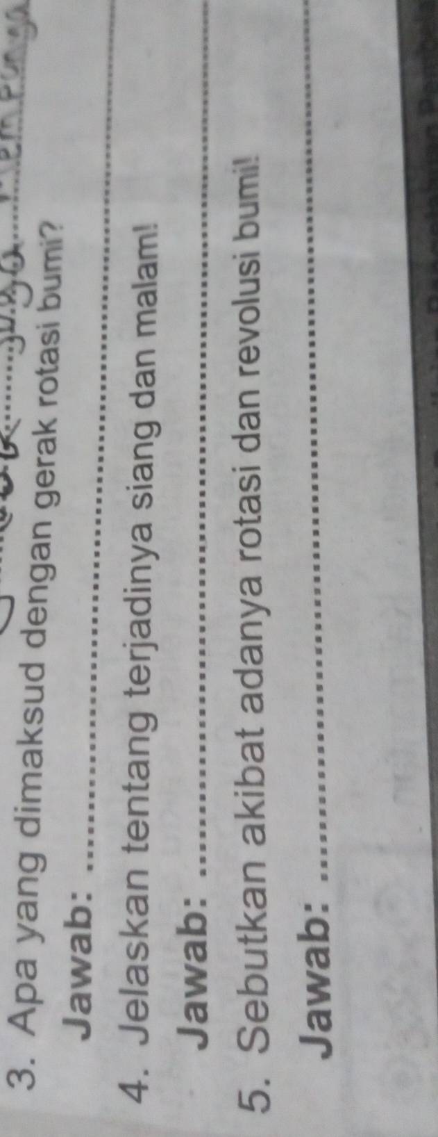 Apa yang dimaksud dengan gerak rotasi bumi? 
Jawab:_ 
4. Jelaskan tentang terjadinya siang dan malam! 
Jawab:_ 
5. Sebutkan akibat adanya rotasi dan revolusi bumi! 
Jawab:_