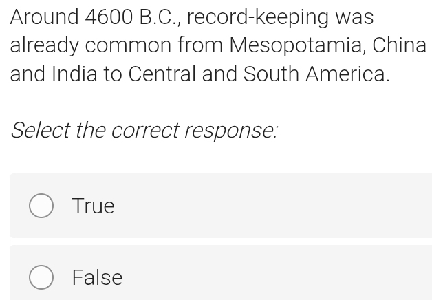 Around 4600 B.C., record-keeping was
already common from Mesopotamia, China
and India to Central and South America.
Select the correct response:
True
False