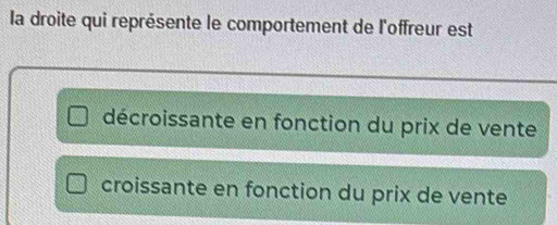 la droite qui représente le comportement de l'offreur est
décroissante en fonction du prix de vente
croissante en fonction du prix de vente