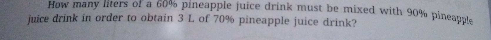 How many liters of a 60% pineapple juice drink must be mixed with 90% pineapple 
juice drink in order to obtain 3 L of 70% pineapple juice drink?