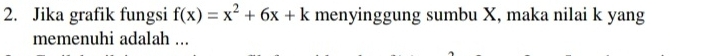 Jika grafik fungsi f(x)=x^2+6x+k menyinggung sumbu X, maka nilai k yang 
memenuhi adalah ...