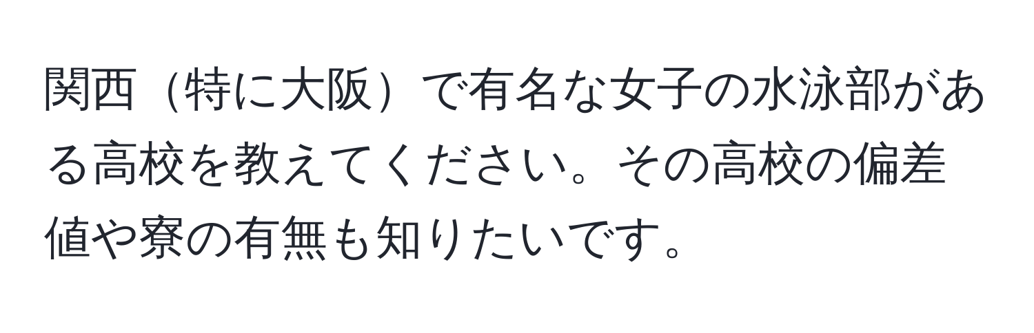 関西特に大阪で有名な女子の水泳部がある高校を教えてください。その高校の偏差値や寮の有無も知りたいです。