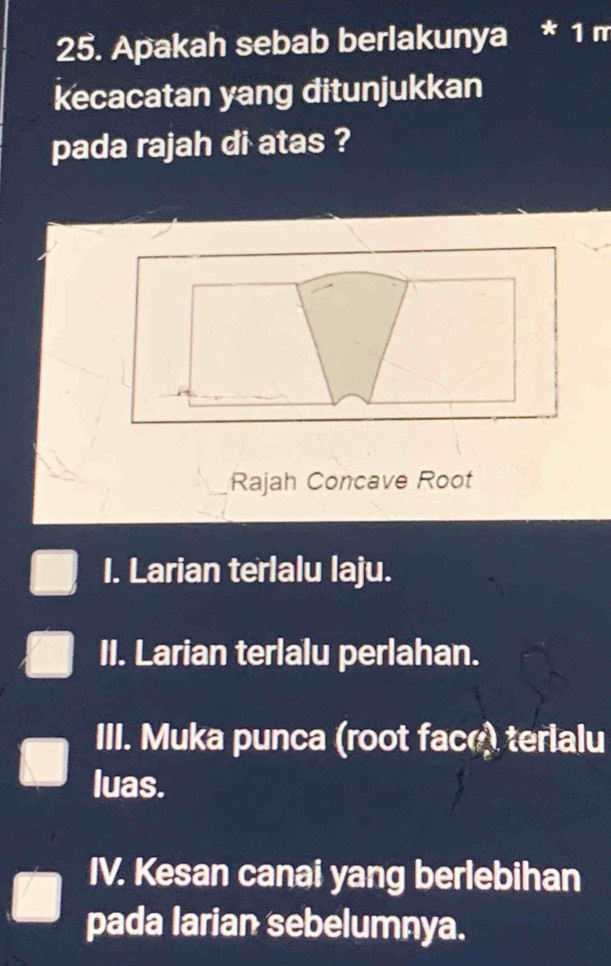 Apakah sebab berlakunya * 1 m
kecacatan yang ditunjukkan
pada rajah di atas ?
Rajah Concave Root
I. Larian terlalu laju.
II. Larian terlalu perlahan.
III. Muka punca (root face) terialu
luas.
IV. Kesan canai yang berlebihan
pada larian sebelumnya.