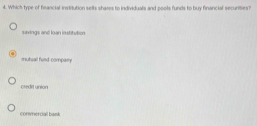 Which type of financial institution sells shares to individuals and pools funds to buy financial securities?
savings and loan institution
mutual fund company
credit union
commercial bank