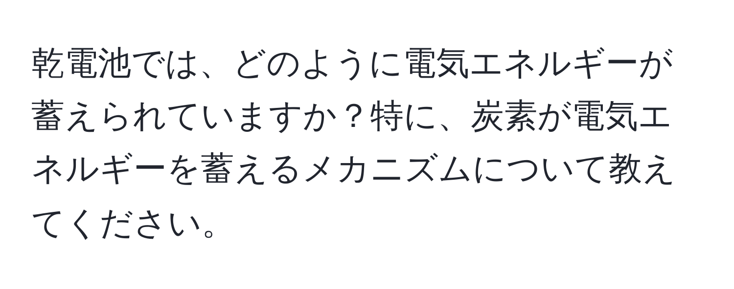 乾電池では、どのように電気エネルギーが蓄えられていますか？特に、炭素が電気エネルギーを蓄えるメカニズムについて教えてください。