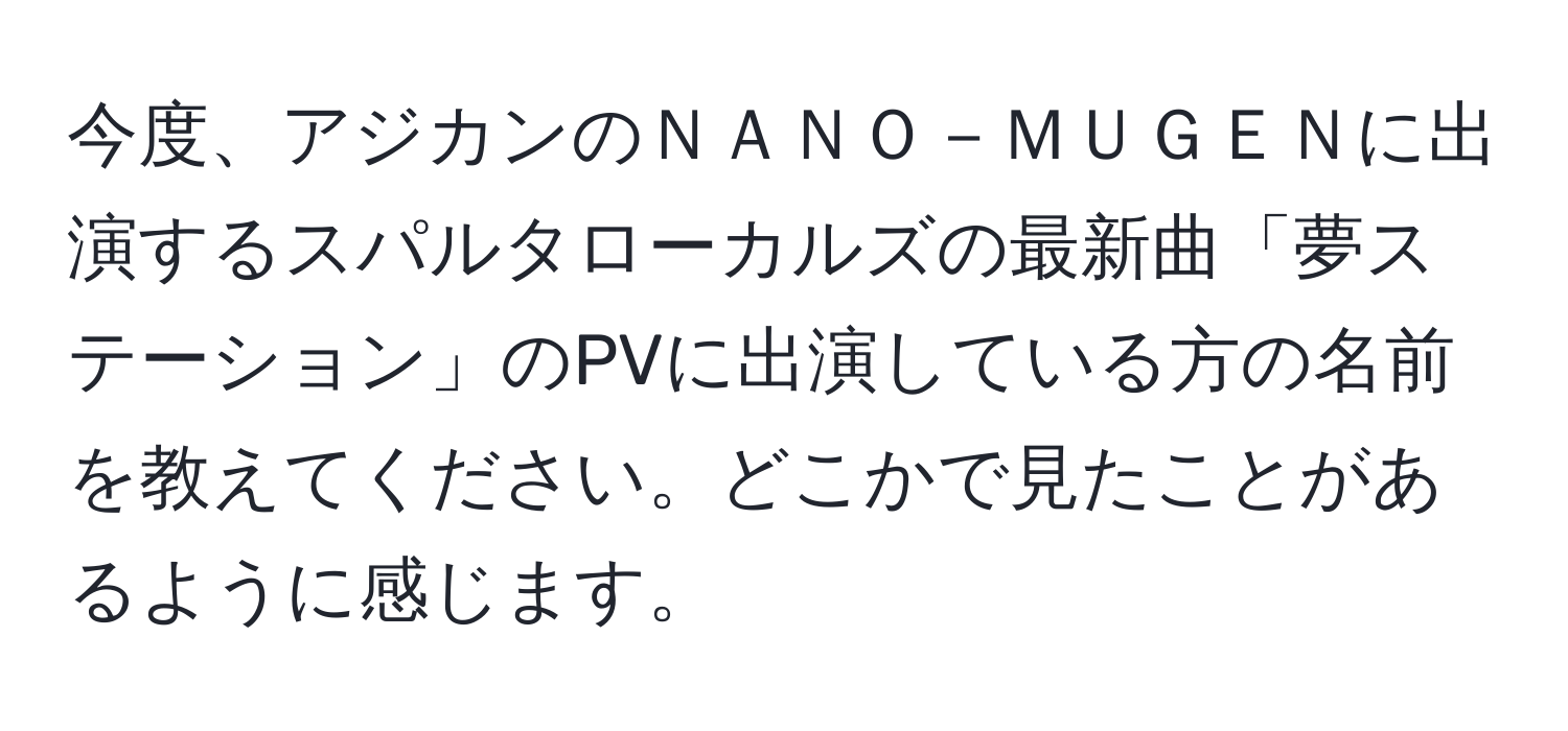 今度、アジカンのＮＡＮＯ－ＭＵＧＥＮに出演するスパルタローカルズの最新曲「夢ステーション」のPVに出演している方の名前を教えてください。どこかで見たことがあるように感じます。